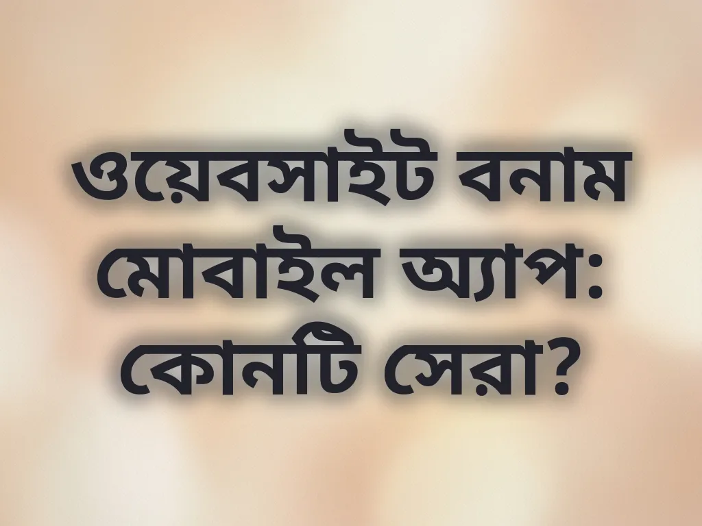 ওয়েবসাইট বনাম মোবাইল অ্যাপ: কোনটি সেরা?