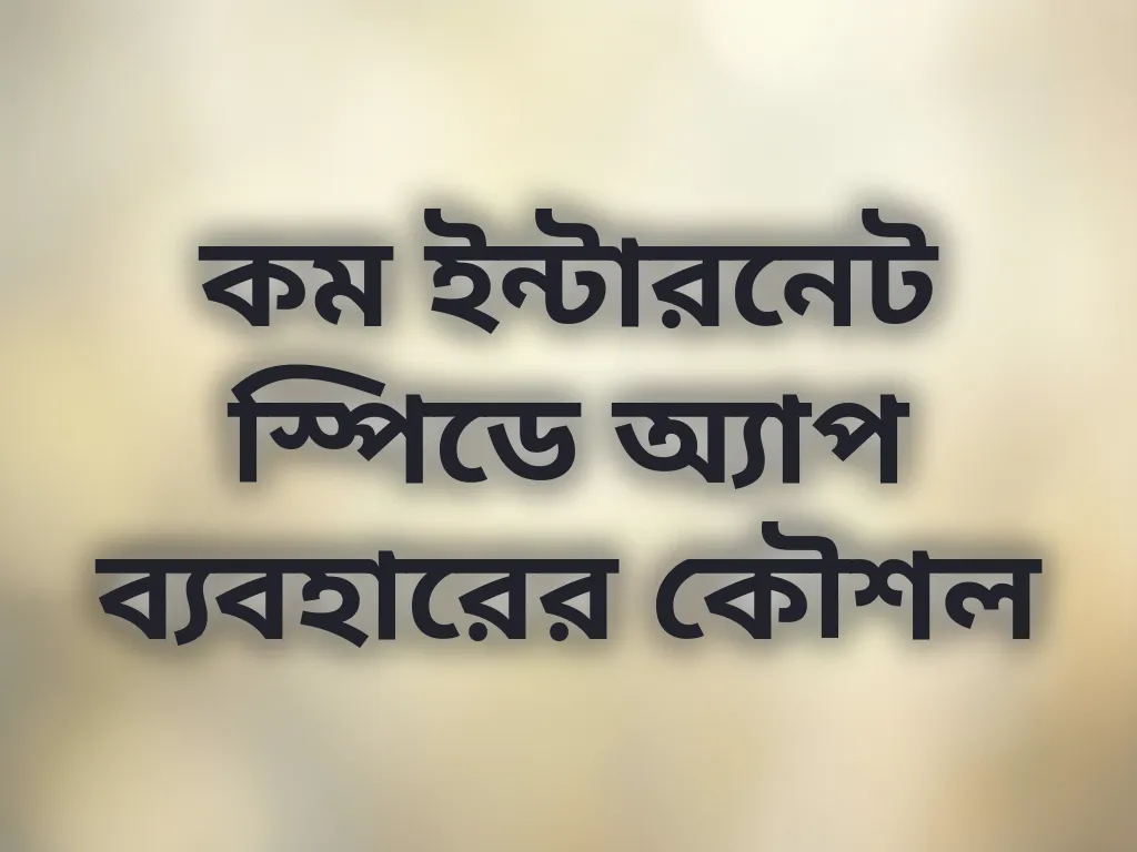 কম ইন্টারনেট স্পিডে অ্যাপ ব্যবহারের কৌশল